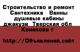 Строительство и ремонт Сантехника - Ванны,душевые кабины,джакузи. Тверская обл.,Конаково г.
